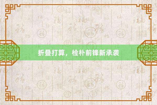 折叠打算，检朴前锋新承袭