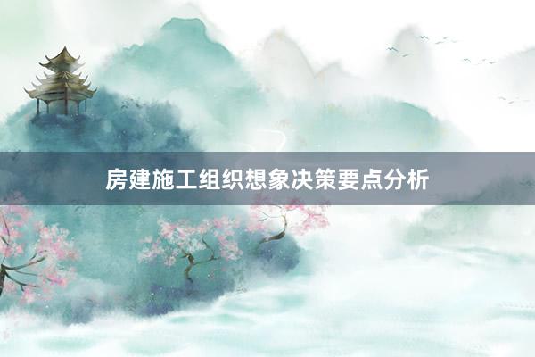 房建施工组织想象决策要点分析