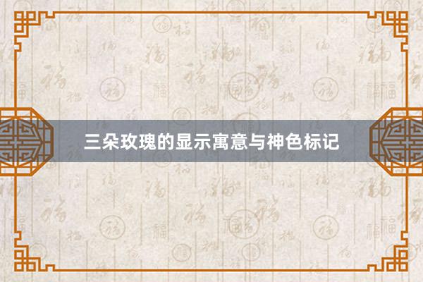 三朵玫瑰的显示寓意与神色标记