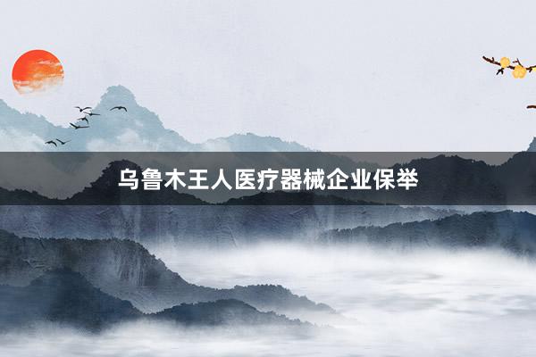 乌鲁木王人医疗器械企业保举