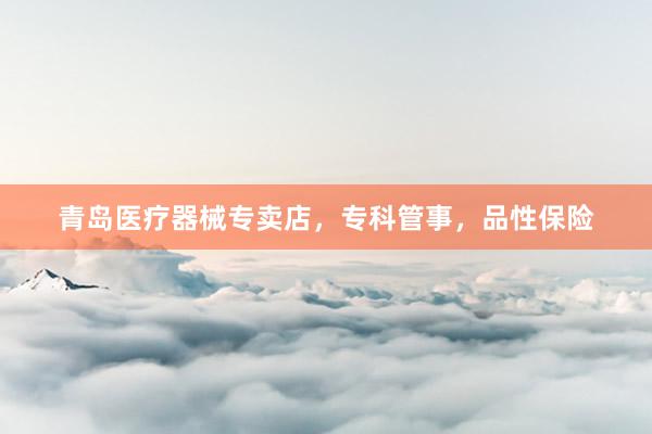 青岛医疗器械专卖店，专科管事，品性保险