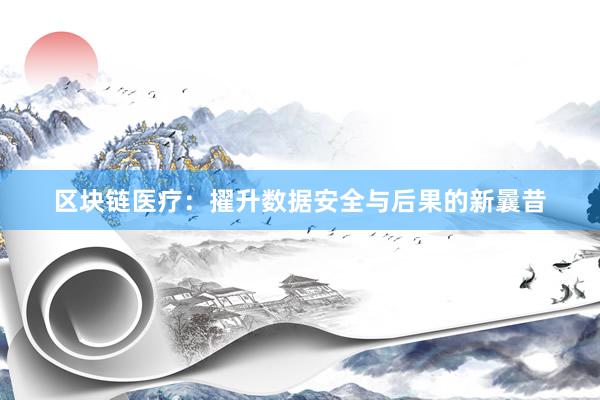 区块链医疗：擢升数据安全与后果的新曩昔