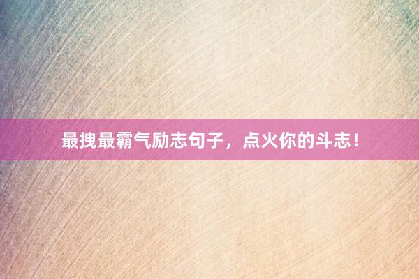 最拽最霸气励志句子，点火你的斗志！